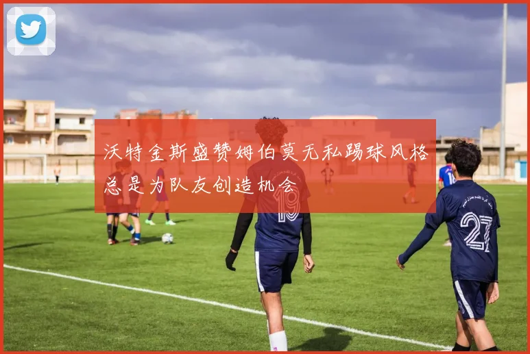 沃特金斯盛赞姆伯莫无私踢球风格总是为队友创造机会