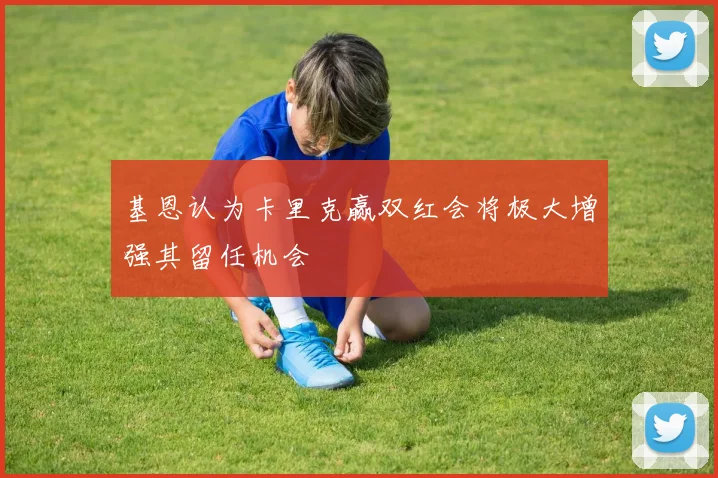 基恩认为卡里克赢双红会将极大增强其留任机会