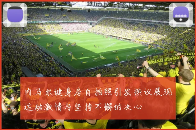 内马尔健身房自拍照引发热议展现运动激情与坚持不懈的决心