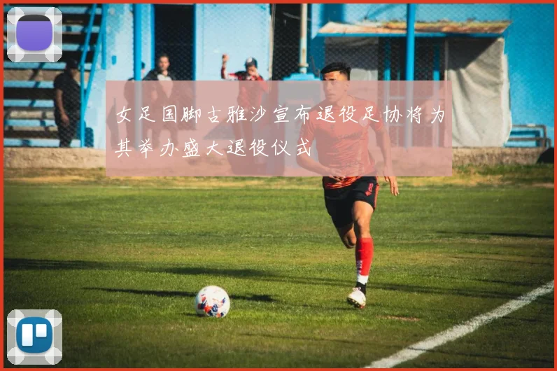 女足国脚古雅沙宣布退役足协将为其举办盛大退役仪式