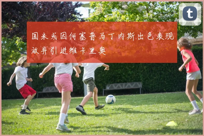 国米或因何塞普马丁内斯出色表现放弃引进维卡里奥