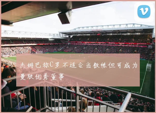 杰姆巴称C罗不适合当教练但可成为曼联优秀董事