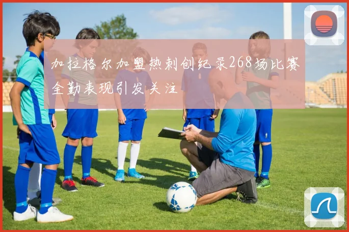 加拉格尔加盟热刺创纪录268场比赛全勤表现引发关注
