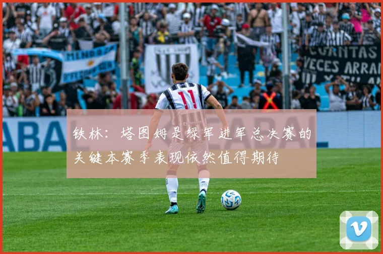 铁林：塔图姆是绿军进军总决赛的关键本赛季表现依然值得期待