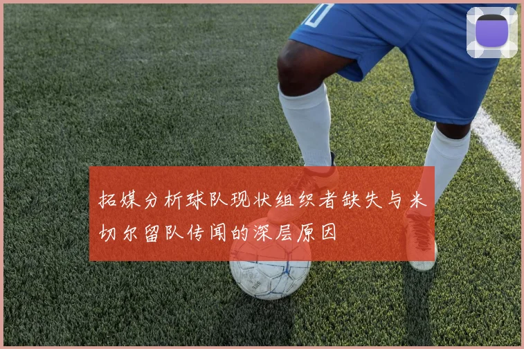 拓媒分析球队现状组织者缺失与米切尔留队传闻的深层原因
