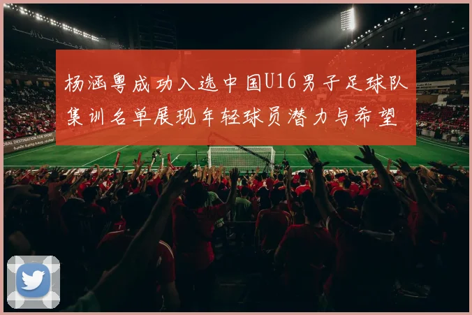 杨涵粤成功入选中国U16男子足球队集训名单展现年轻球员潜力与希望