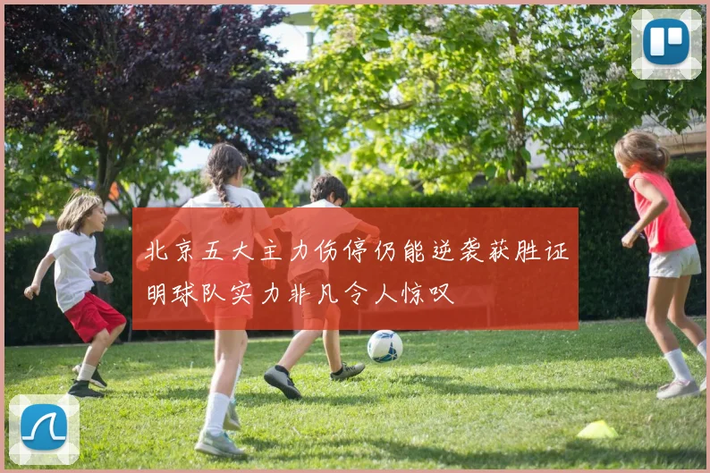 北京五大主力伤停仍能逆袭获胜证明球队实力非凡令人惊叹