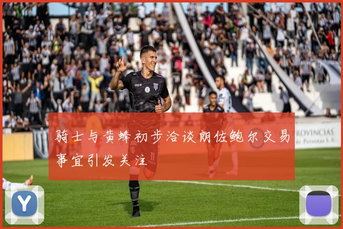 骑士与黄蜂初步洽谈朗佐鲍尔交易事宜引发关注