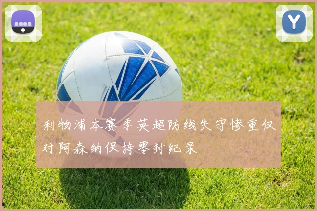 利物浦本赛季英超防线失守惨重仅对阿森纳保持零封纪录