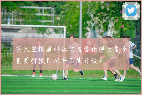 德天空报道拜仁仍将雷德视为夏季重要引援目标并已展开谈判