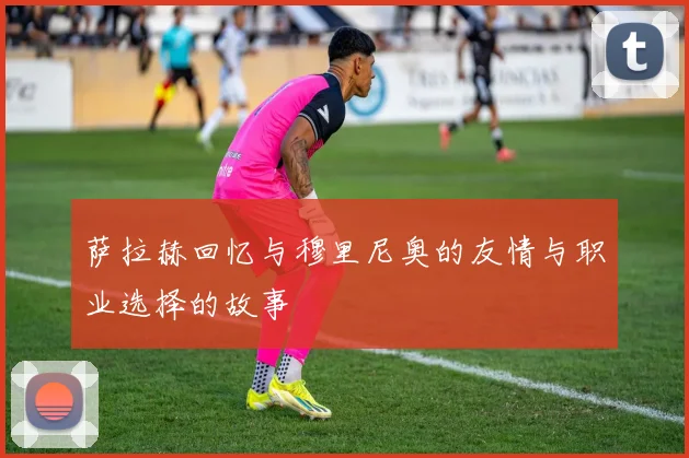 萨拉赫回忆与穆里尼奥的友情与职业选择的故事