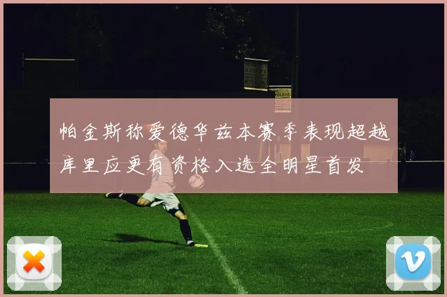 帕金斯称爱德华兹本赛季表现超越库里应更有资格入选全明星首发