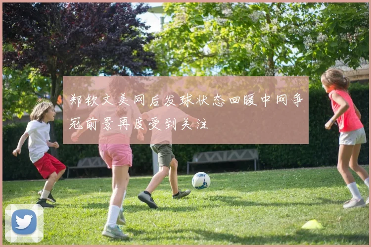 郑钦文美网后发球状态回暖中网争冠前景再度受到关注