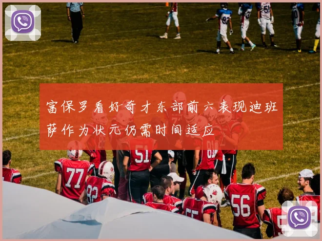 富保罗看好奇才东部前六表现迪班萨作为状元仍需时间适应
