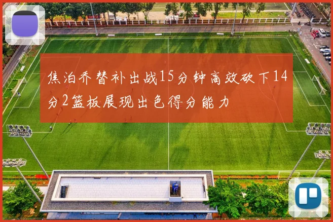 焦泊乔替补出战15分钟高效砍下14分2篮板展现出色得分能力